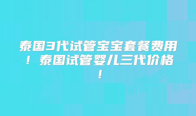 泰国3代试管宝宝套餐费用！泰国试管婴儿三代价格！