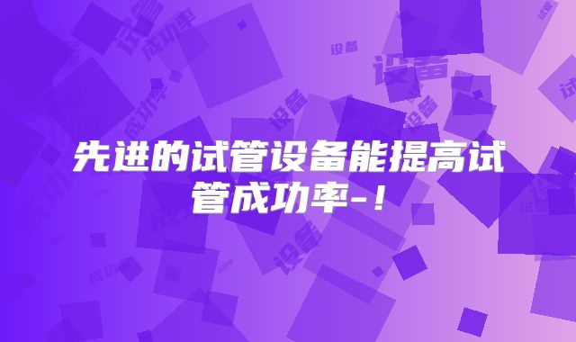 先进的试管设备能提高试管成功率-！