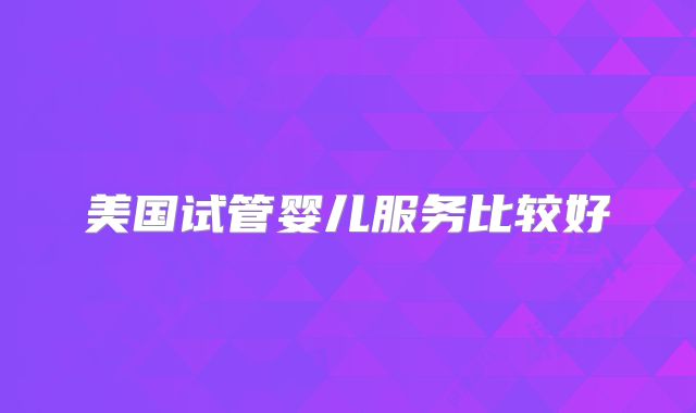 美国试管婴儿服务比较好