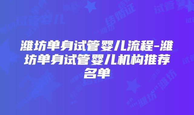 潍坊单身试管婴儿流程-潍坊单身试管婴儿机构推荐名单