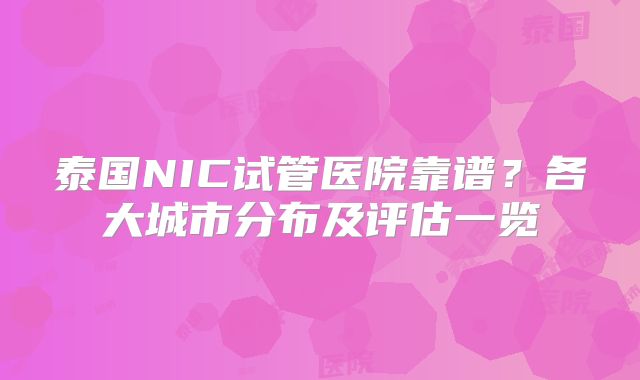 泰国NIC试管医院靠谱？各大城市分布及评估一览