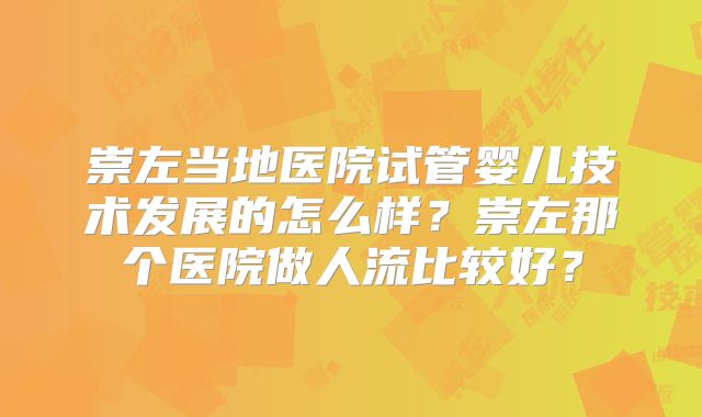 崇左当地医院试管婴儿技术发展的怎么样？崇左那个医院做人流比较好？