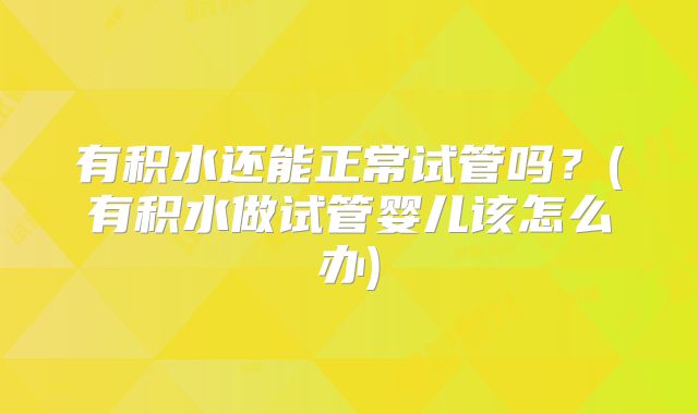 有积水还能正常试管吗？(有积水做试管婴儿该怎么办)