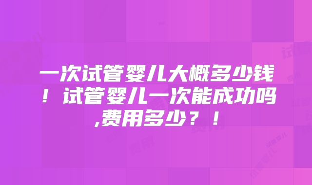 一次试管婴儿大概多少钱！试管婴儿一次能成功吗,费用多少？！