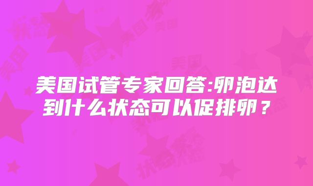 美国试管专家回答:卵泡达到什么状态可以促排卵？