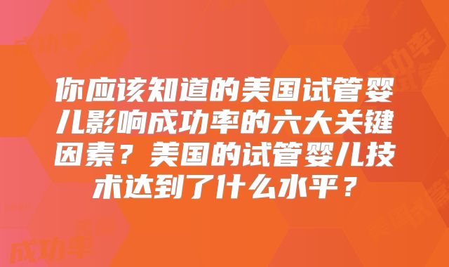 你应该知道的美国试管婴儿影响成功率的六大关键因素？美国的试管婴儿技术达到了什么水平？