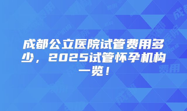 成都公立医院试管费用多少,2025试管怀孕机构一览!