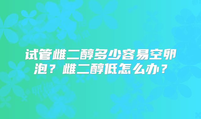 试管雌二醇多少容易空卵泡？雌二醇低怎么办？