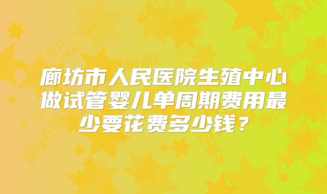 廊坊市人民医院生殖中心做试管婴儿单周期费用最少要花费多少钱？
