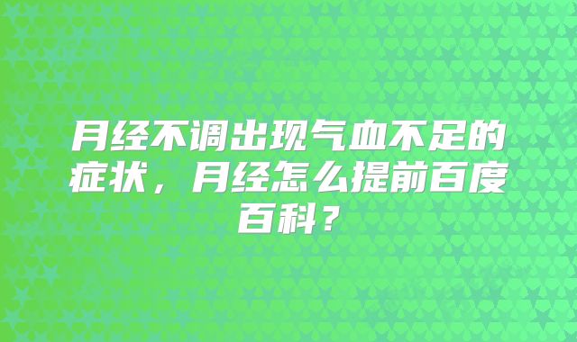 月经不调出现气血不足的症状，月经怎么提前百度百科？