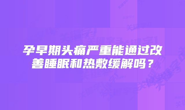 孕早期头痛严重能通过改善睡眠和热敷缓解吗?