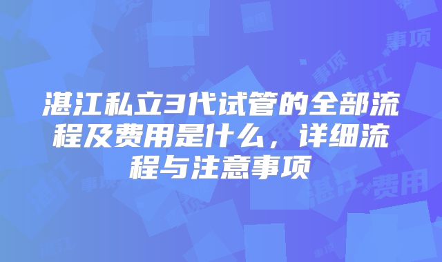 湛江私立3代试管的全部流程及费用是什么,详细流程与注意事项