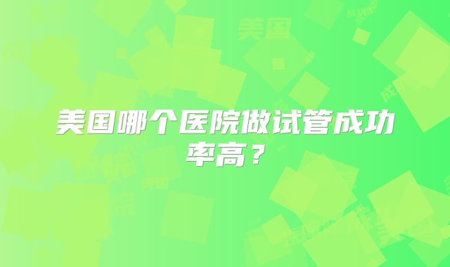 美国哪个医院做试管成功率高？