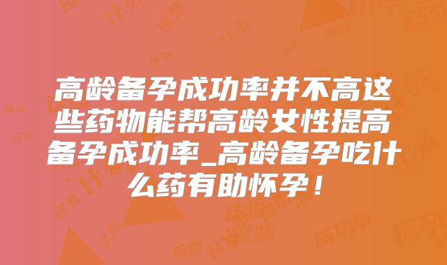 高龄备孕成功率并不高这些药物能帮高龄女性提高备孕成功率_高龄备孕吃什么药有助怀孕!