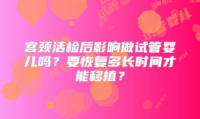 宫颈活检后影响做试管婴儿吗？要恢复多长时间才能移植？
