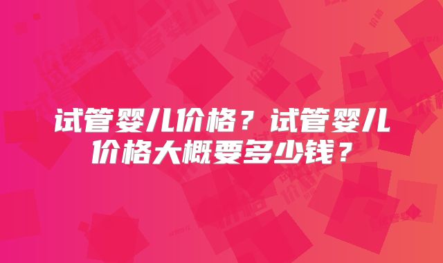 试管婴儿价格？试管婴儿价格大概要多少钱？