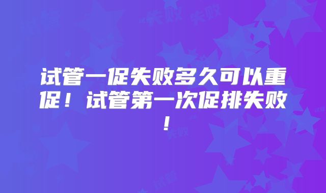 试管一促失败多久可以重促！试管第一次促排失败！