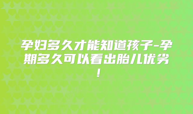 孕妇多久才能知道孩子-孕期多久可以看出胎儿优劣!
