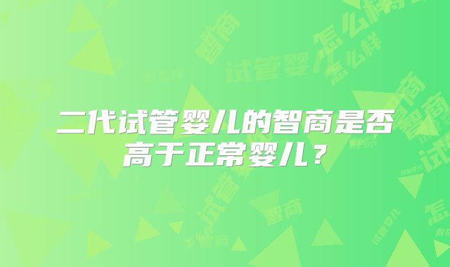 二代试管婴儿的智商是否高于正常婴儿？