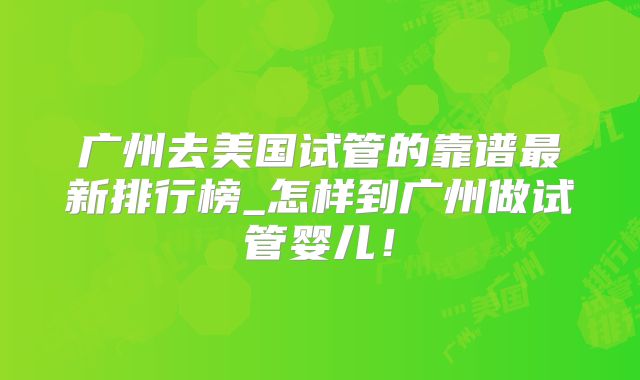 广州去美国试管的靠谱最新排行榜_怎样到广州做试管婴儿！