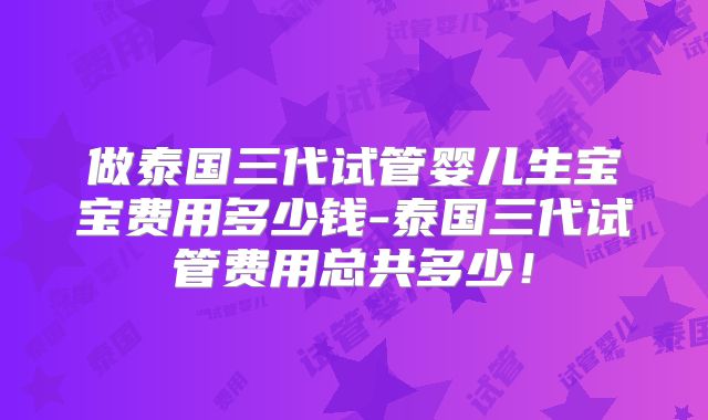 做泰国三代试管婴儿生宝宝费用多少钱-泰国三代试管费用总共多少！