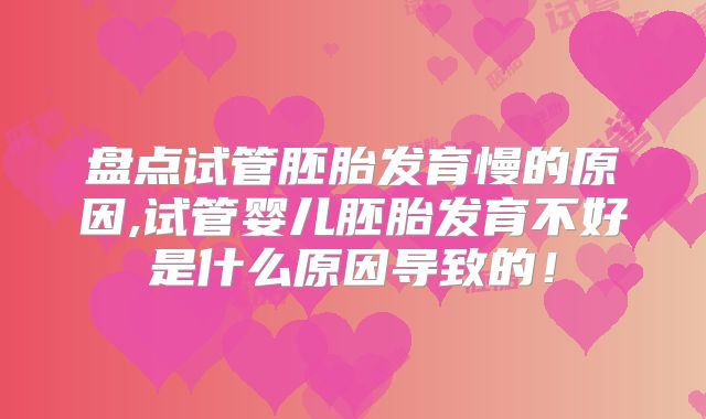盘点试管胚胎发育慢的原因,试管婴儿胚胎发育不好是什么原因导致的！