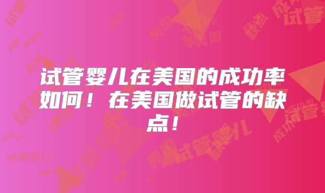 试管婴儿在美国的成功率如何！在美国做试管的缺点！