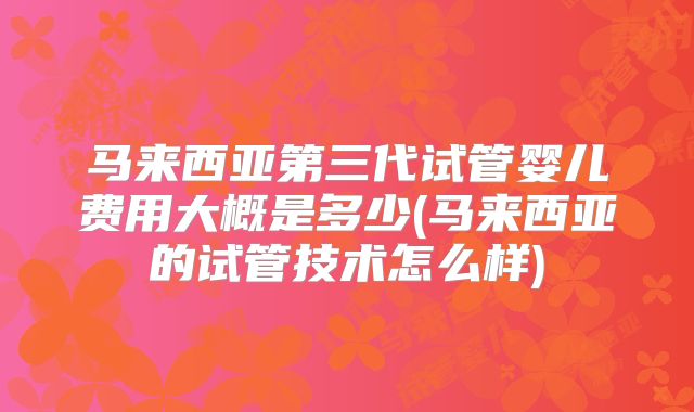 马来西亚第三代试管婴儿费用大概是多少(马来西亚的试管技术怎么样)