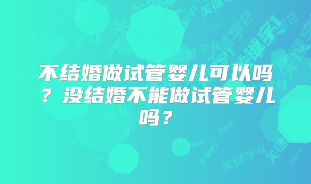 不结婚做试管婴儿可以吗？没结婚不能做试管婴儿吗？