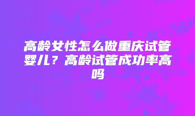高龄女性怎么做重庆试管婴儿？高龄试管成功率高吗