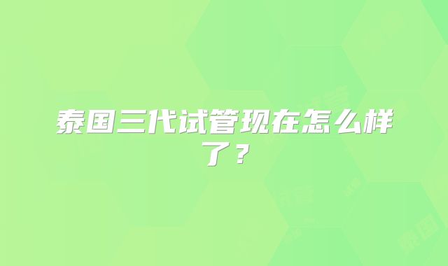 泰国三代试管现在怎么样了？