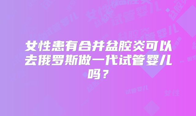 女性患有合并盆腔炎可以去俄罗斯做一代试管婴儿吗?
