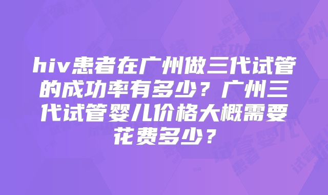 hiv患者在广州做三代试管的成功率有多少?广州三代试管婴儿价格大概需要花费多少?