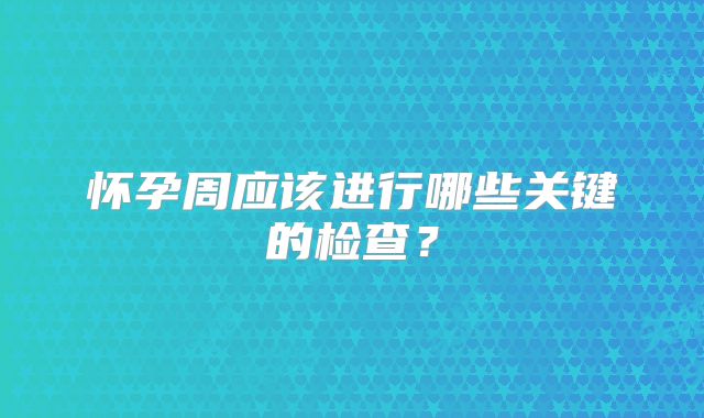 怀孕周应该进行哪些关键的检查？