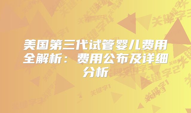 美国第三代试管婴儿费用全解析：费用公布及详细分析