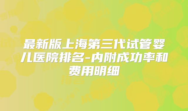 最新版上海第三代试管婴儿医院排名-内附成功率和费用明细