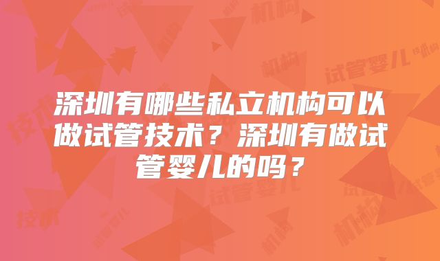 深圳有哪些私立机构可以做试管技术？深圳有做试管婴儿的吗？