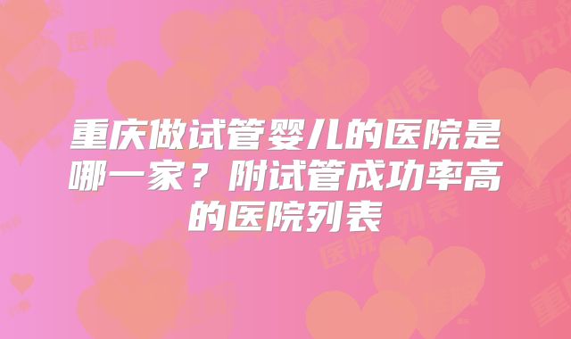 重庆做试管婴儿的医院是哪一家？附试管成功率高的医院列表