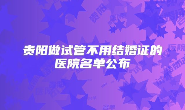 贵阳做试管不用结婚证的医院名单公布