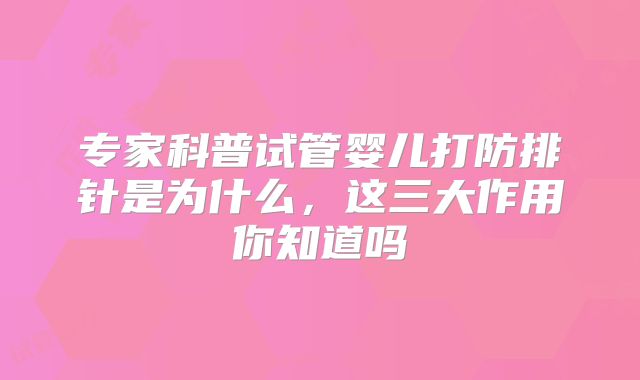 专家科普试管婴儿打防排针是为什么，这三大作用你知道吗