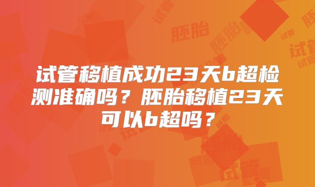试管移植成功23天b超检测准确吗?胚胎移植23天可以b超吗?