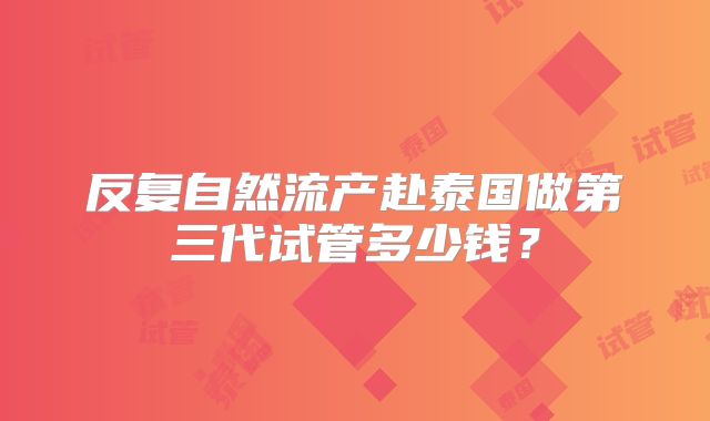 反复自然流产赴泰国做第三代试管多少钱？