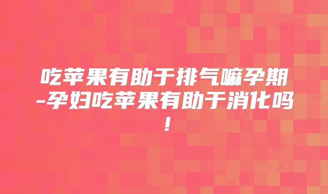 吃苹果有助于排气嘛孕期-孕妇吃苹果有助于消化吗!