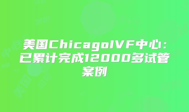 美国ChicagoIVF中心：已累计完成12000多试管案例