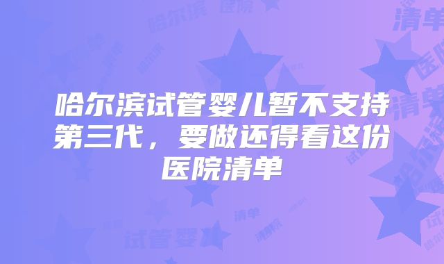 哈尔滨试管婴儿暂不支持第三代，要做还得看这份医院清单