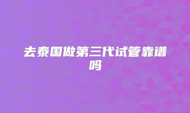 去泰国做第三代试管靠谱吗
