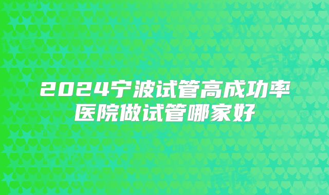 2024宁波试管高成功率医院做试管哪家好