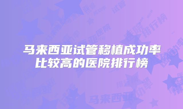 马来西亚试管移植成功率比较高的医院排行榜