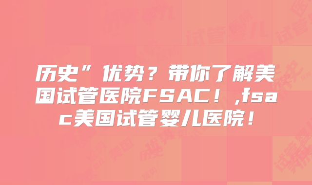 历史”优势？带你了解美国试管医院FSAC！,fsac美国试管婴儿医院！