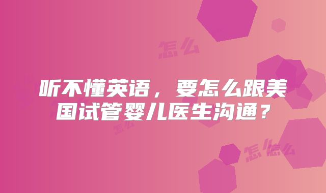 听不懂英语，要怎么跟美国试管婴儿医生沟通？